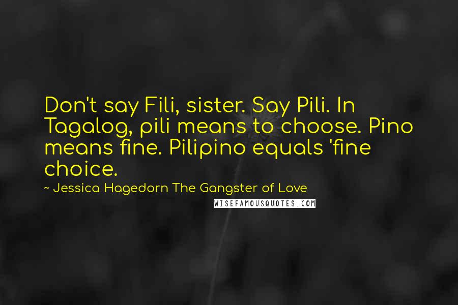 Jessica Hagedorn The Gangster Of Love Quotes: Don't say Fili, sister. Say Pili. In Tagalog, pili means to choose. Pino means fine. Pilipino equals 'fine choice.