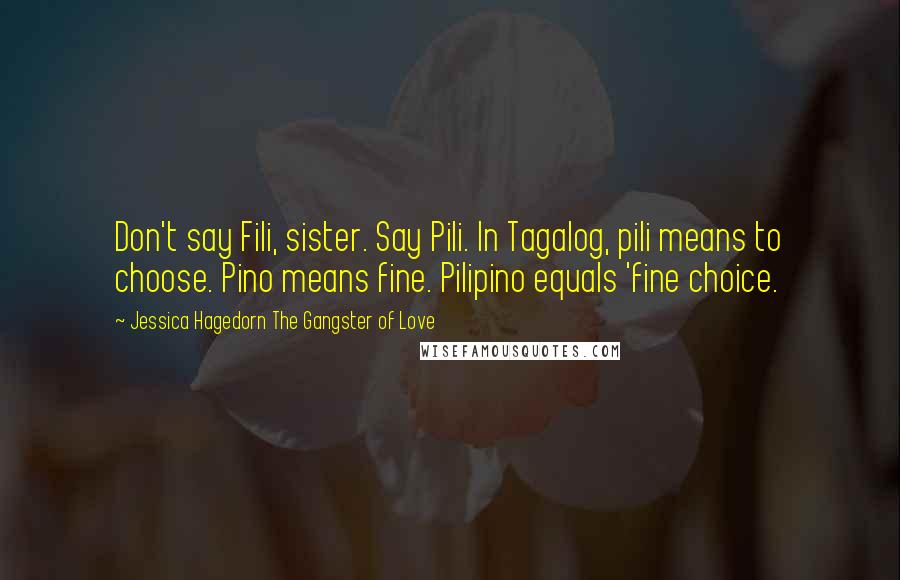 Jessica Hagedorn The Gangster Of Love Quotes: Don't say Fili, sister. Say Pili. In Tagalog, pili means to choose. Pino means fine. Pilipino equals 'fine choice.