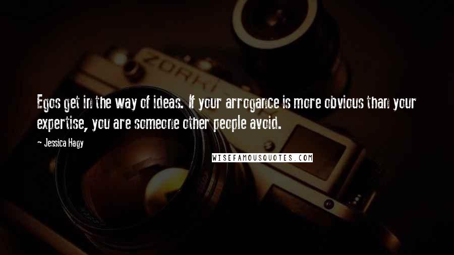 Jessica Hagy Quotes: Egos get in the way of ideas. If your arrogance is more obvious than your expertise, you are someone other people avoid.