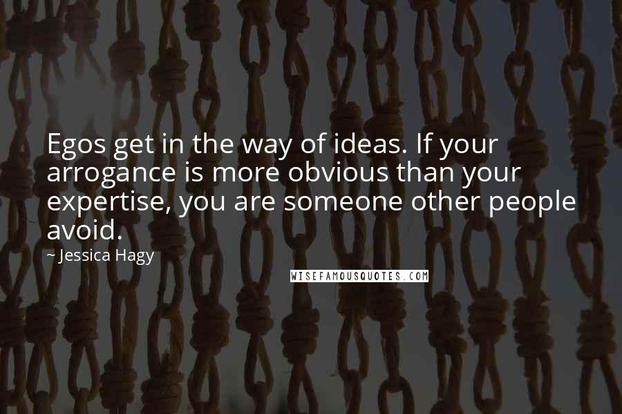 Jessica Hagy Quotes: Egos get in the way of ideas. If your arrogance is more obvious than your expertise, you are someone other people avoid.