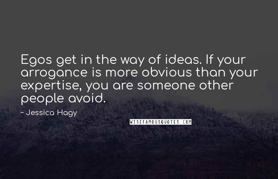 Jessica Hagy Quotes: Egos get in the way of ideas. If your arrogance is more obvious than your expertise, you are someone other people avoid.