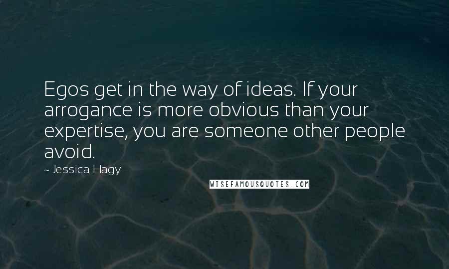 Jessica Hagy Quotes: Egos get in the way of ideas. If your arrogance is more obvious than your expertise, you are someone other people avoid.