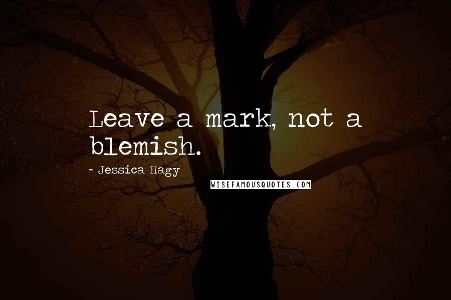 Jessica Hagy Quotes: Leave a mark, not a blemish.