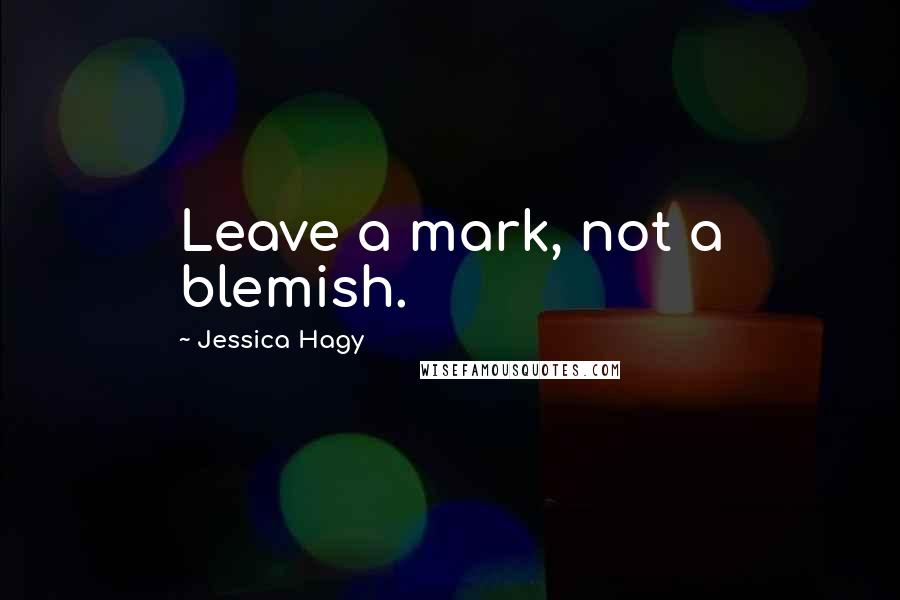 Jessica Hagy Quotes: Leave a mark, not a blemish.