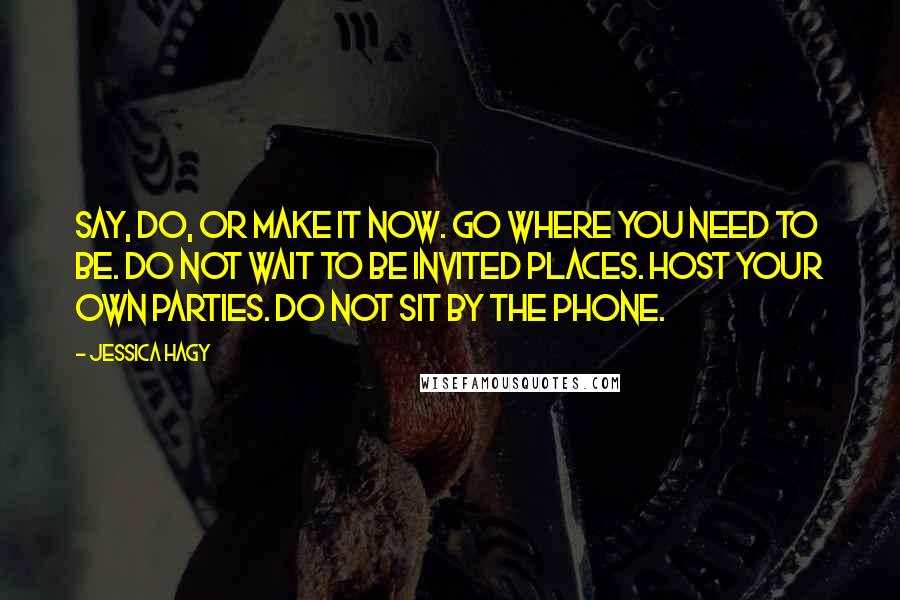 Jessica Hagy Quotes: Say, do, or make it now. Go where you need to be. Do not wait to be invited places. Host your own parties. Do not sit by the phone.