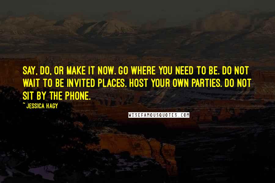 Jessica Hagy Quotes: Say, do, or make it now. Go where you need to be. Do not wait to be invited places. Host your own parties. Do not sit by the phone.