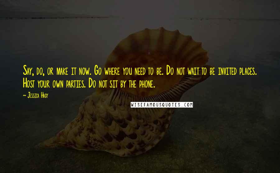 Jessica Hagy Quotes: Say, do, or make it now. Go where you need to be. Do not wait to be invited places. Host your own parties. Do not sit by the phone.