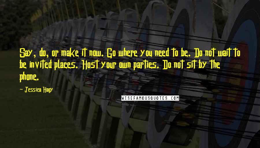 Jessica Hagy Quotes: Say, do, or make it now. Go where you need to be. Do not wait to be invited places. Host your own parties. Do not sit by the phone.