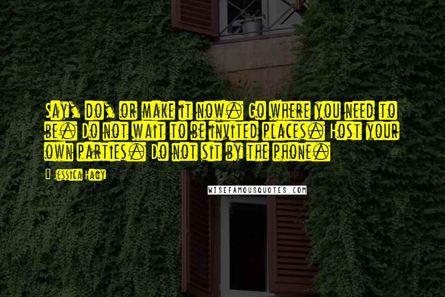 Jessica Hagy Quotes: Say, do, or make it now. Go where you need to be. Do not wait to be invited places. Host your own parties. Do not sit by the phone.