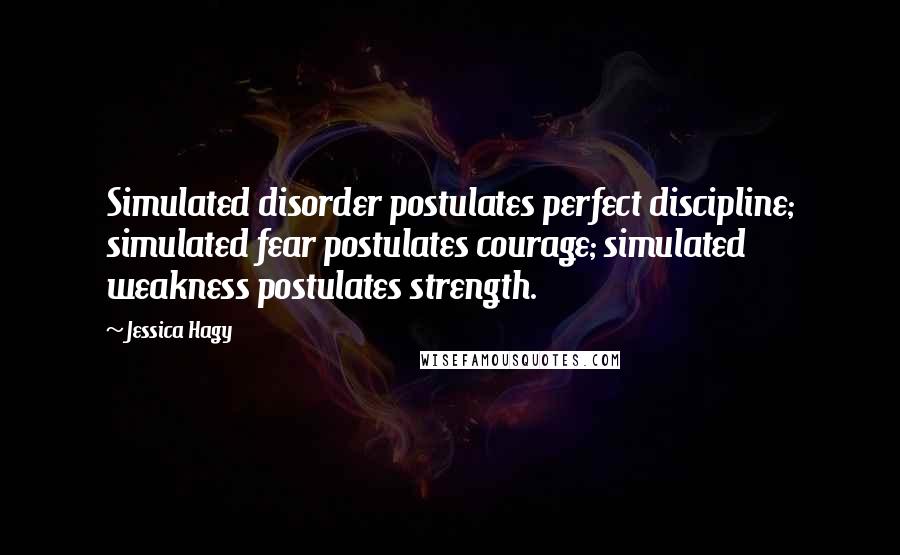 Jessica Hagy Quotes: Simulated disorder postulates perfect discipline; simulated fear postulates courage; simulated weakness postulates strength.
