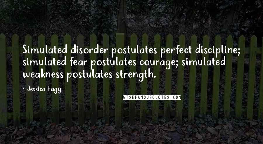 Jessica Hagy Quotes: Simulated disorder postulates perfect discipline; simulated fear postulates courage; simulated weakness postulates strength.