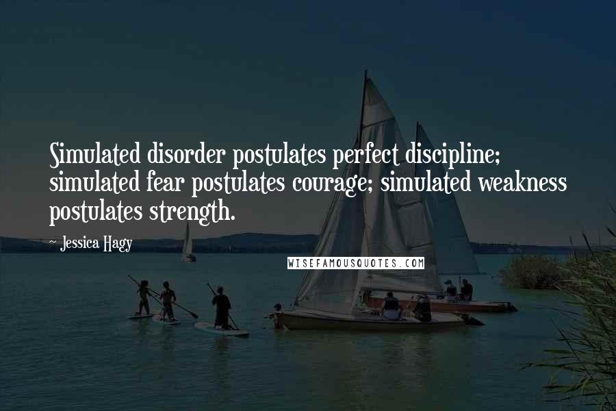 Jessica Hagy Quotes: Simulated disorder postulates perfect discipline; simulated fear postulates courage; simulated weakness postulates strength.