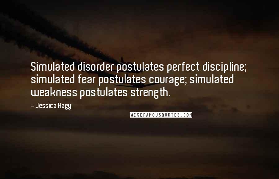 Jessica Hagy Quotes: Simulated disorder postulates perfect discipline; simulated fear postulates courage; simulated weakness postulates strength.