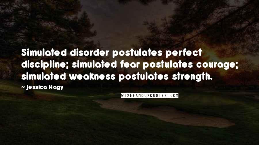 Jessica Hagy Quotes: Simulated disorder postulates perfect discipline; simulated fear postulates courage; simulated weakness postulates strength.