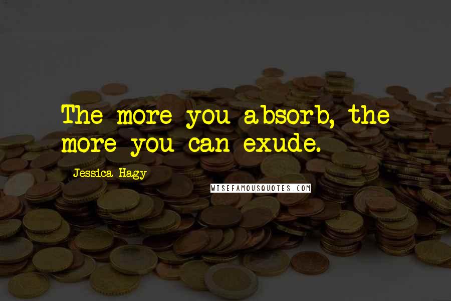 Jessica Hagy Quotes: The more you absorb, the more you can exude.