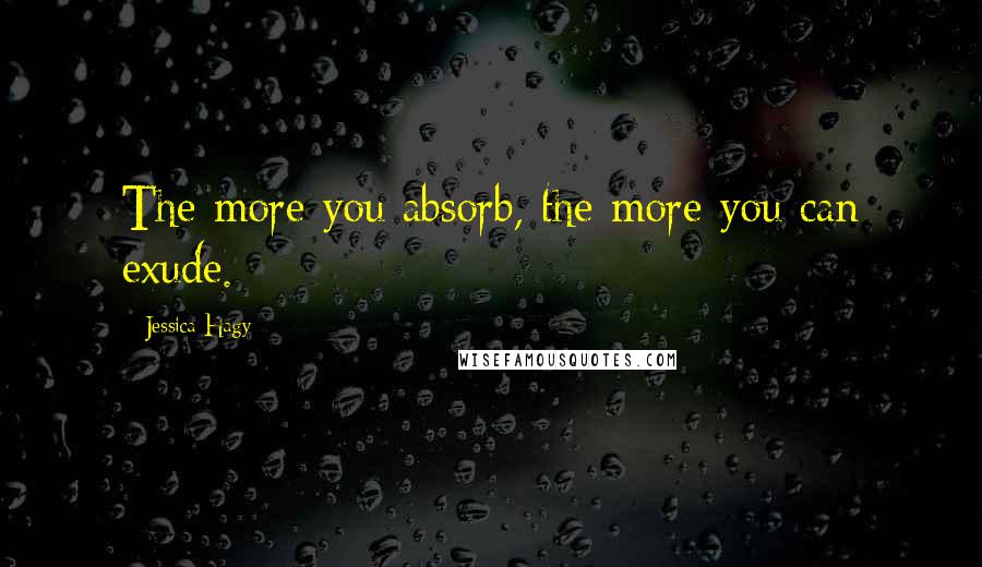 Jessica Hagy Quotes: The more you absorb, the more you can exude.