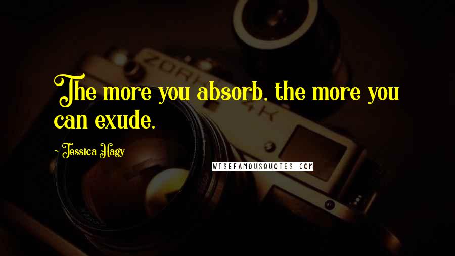 Jessica Hagy Quotes: The more you absorb, the more you can exude.