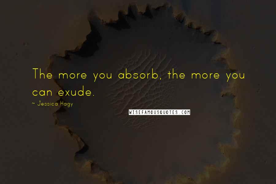 Jessica Hagy Quotes: The more you absorb, the more you can exude.