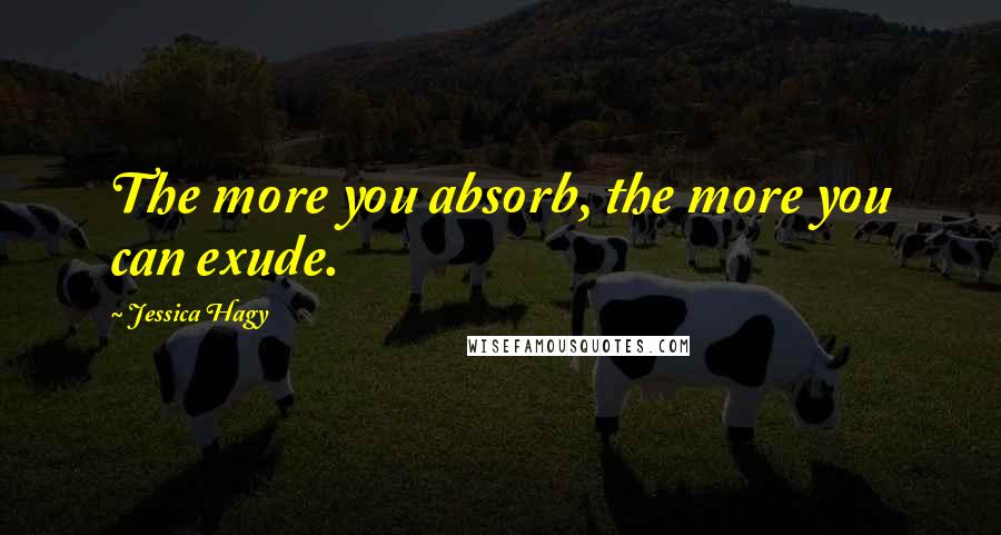Jessica Hagy Quotes: The more you absorb, the more you can exude.