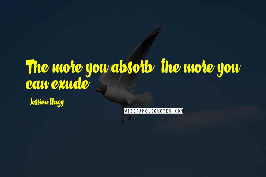 Jessica Hagy Quotes: The more you absorb, the more you can exude.