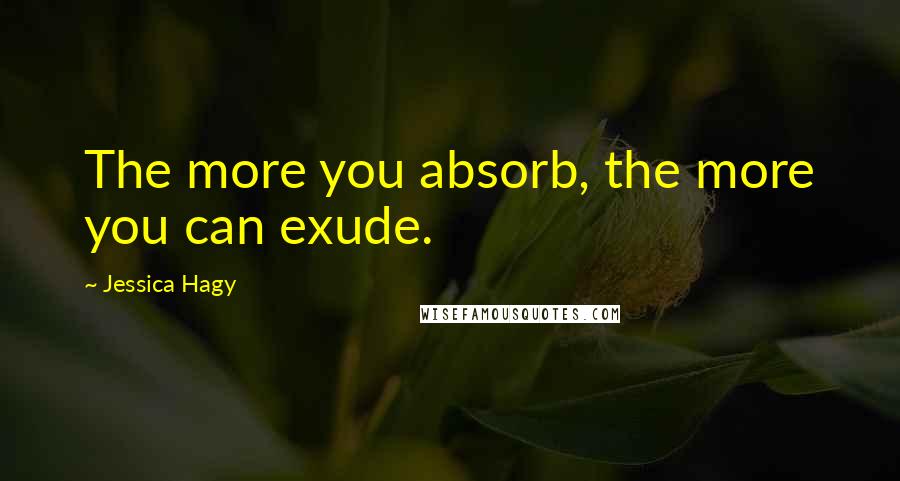 Jessica Hagy Quotes: The more you absorb, the more you can exude.