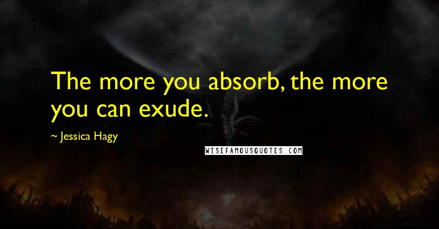 Jessica Hagy Quotes: The more you absorb, the more you can exude.