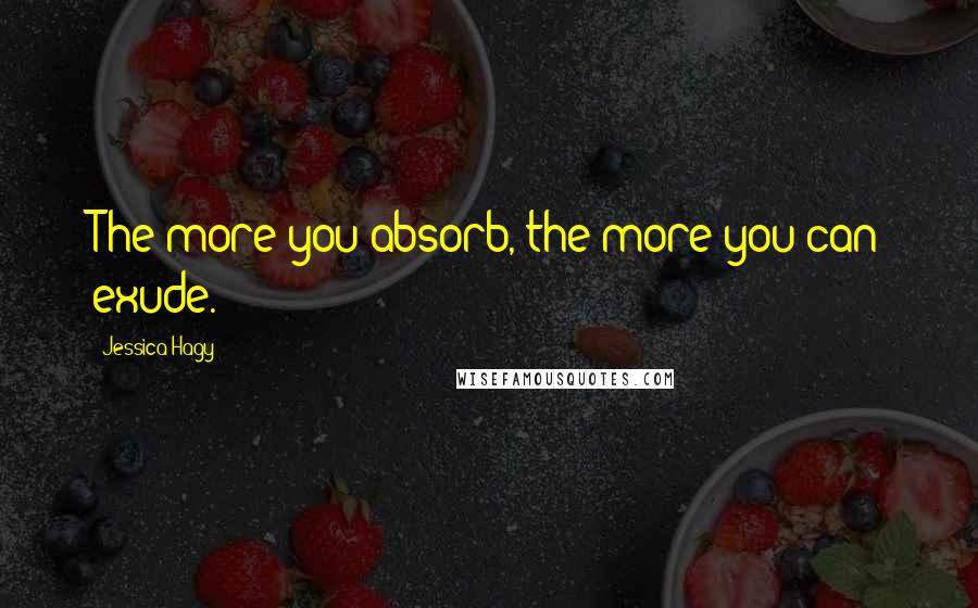 Jessica Hagy Quotes: The more you absorb, the more you can exude.