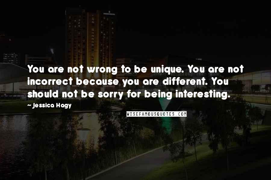 Jessica Hagy Quotes: You are not wrong to be unique. You are not incorrect because you are different. You should not be sorry for being interesting.