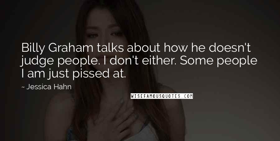 Jessica Hahn Quotes: Billy Graham talks about how he doesn't judge people. I don't either. Some people I am just pissed at.