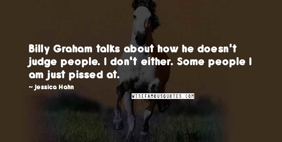 Jessica Hahn Quotes: Billy Graham talks about how he doesn't judge people. I don't either. Some people I am just pissed at.