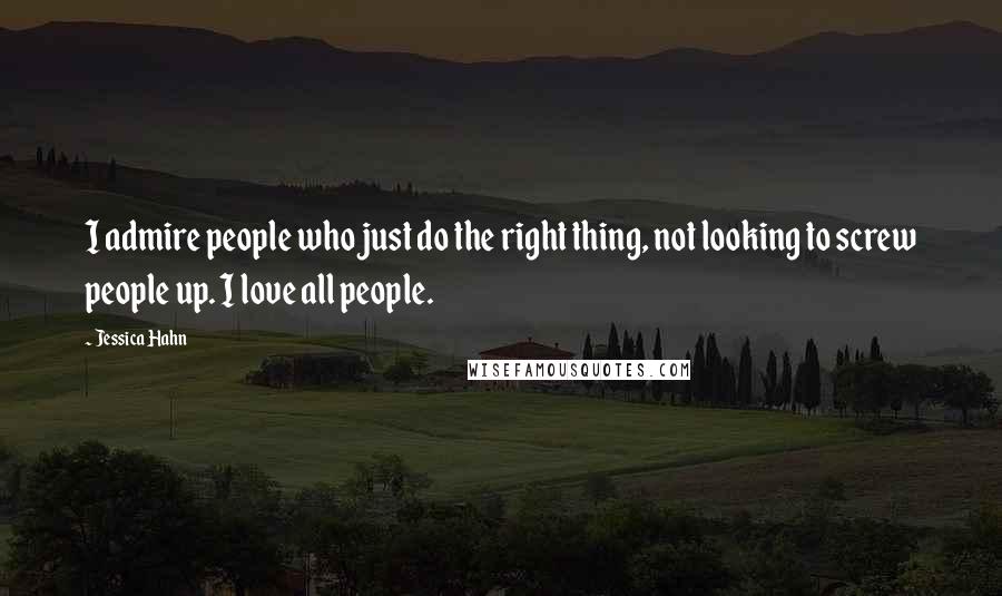 Jessica Hahn Quotes: I admire people who just do the right thing, not looking to screw people up. I love all people.