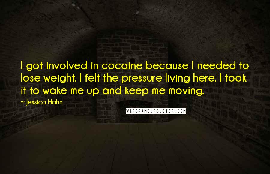 Jessica Hahn Quotes: I got involved in cocaine because I needed to lose weight. I felt the pressure living here. I took it to wake me up and keep me moving.