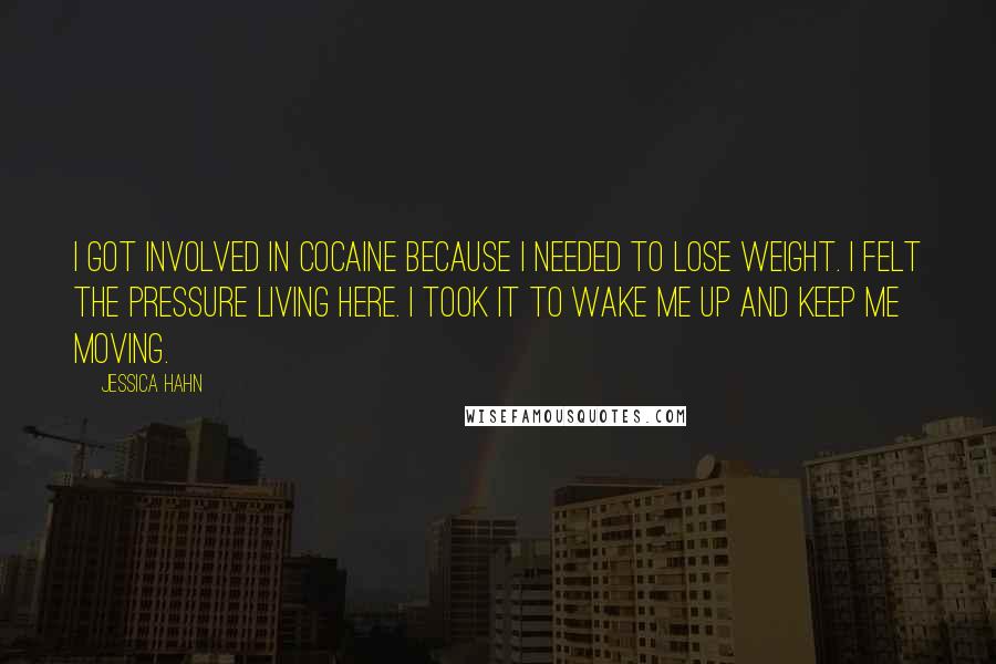 Jessica Hahn Quotes: I got involved in cocaine because I needed to lose weight. I felt the pressure living here. I took it to wake me up and keep me moving.
