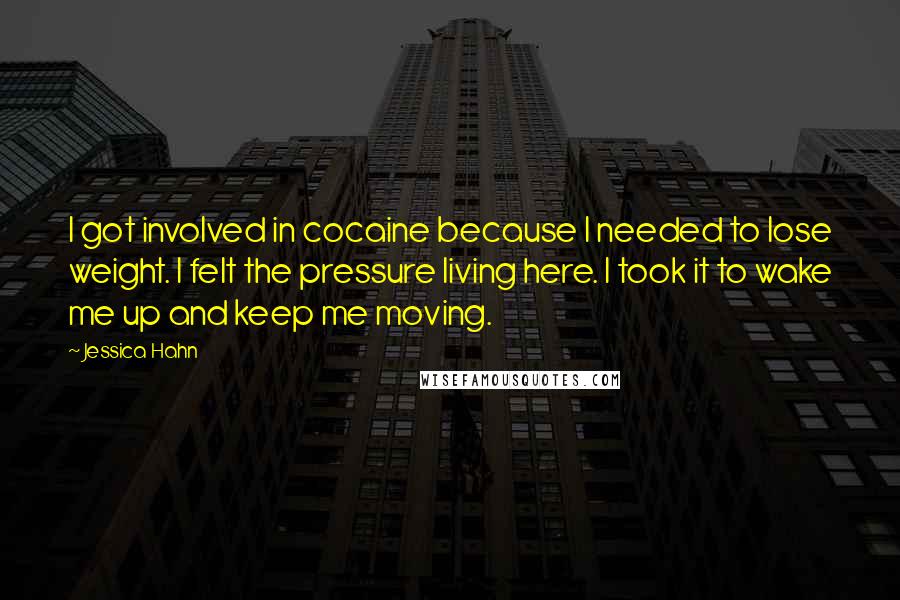 Jessica Hahn Quotes: I got involved in cocaine because I needed to lose weight. I felt the pressure living here. I took it to wake me up and keep me moving.