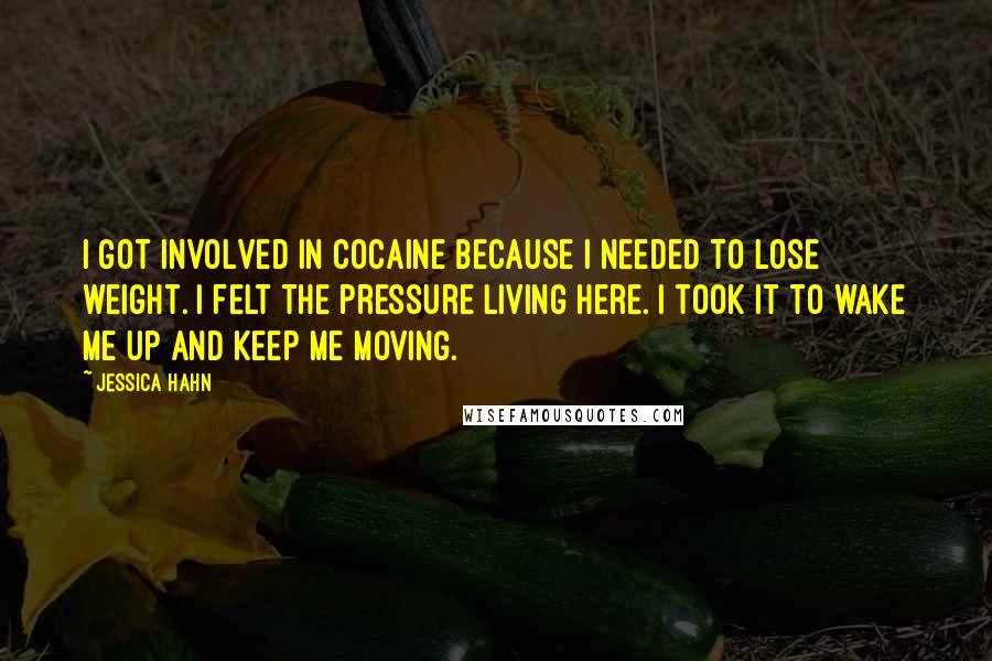 Jessica Hahn Quotes: I got involved in cocaine because I needed to lose weight. I felt the pressure living here. I took it to wake me up and keep me moving.