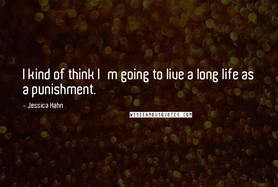 Jessica Hahn Quotes: I kind of think I'm going to live a long life as a punishment.