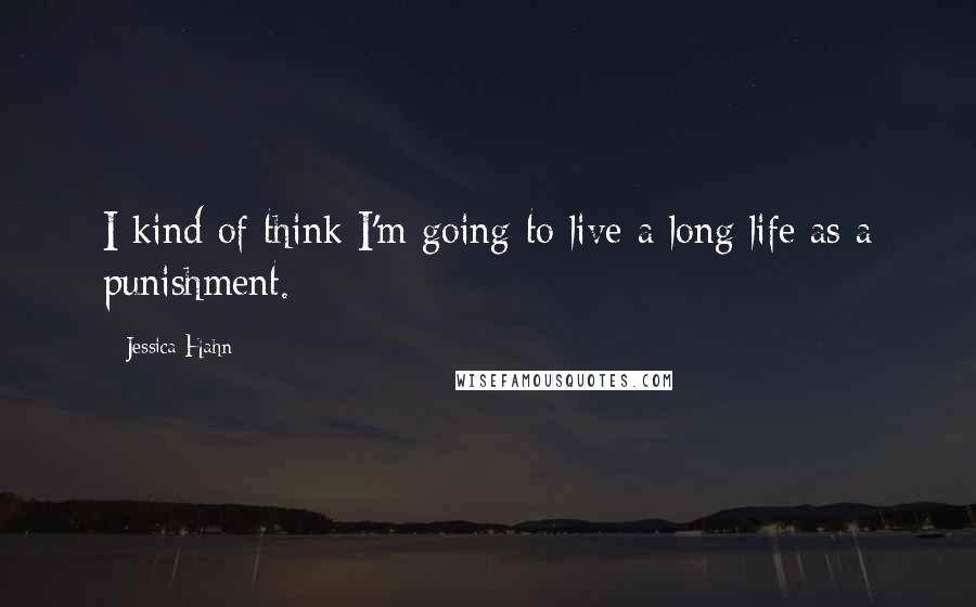 Jessica Hahn Quotes: I kind of think I'm going to live a long life as a punishment.