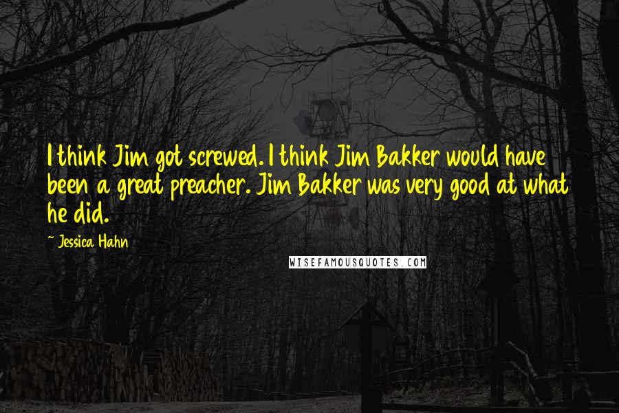 Jessica Hahn Quotes: I think Jim got screwed. I think Jim Bakker would have been a great preacher. Jim Bakker was very good at what he did.