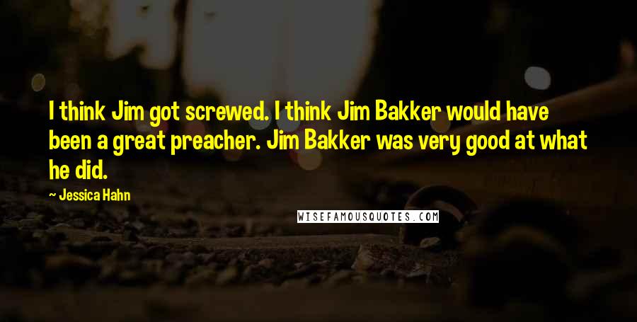 Jessica Hahn Quotes: I think Jim got screwed. I think Jim Bakker would have been a great preacher. Jim Bakker was very good at what he did.