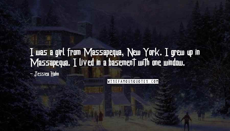 Jessica Hahn Quotes: I was a girl from Massapequa, New York. I grew up in Massapequa. I lived in a basement with one window.