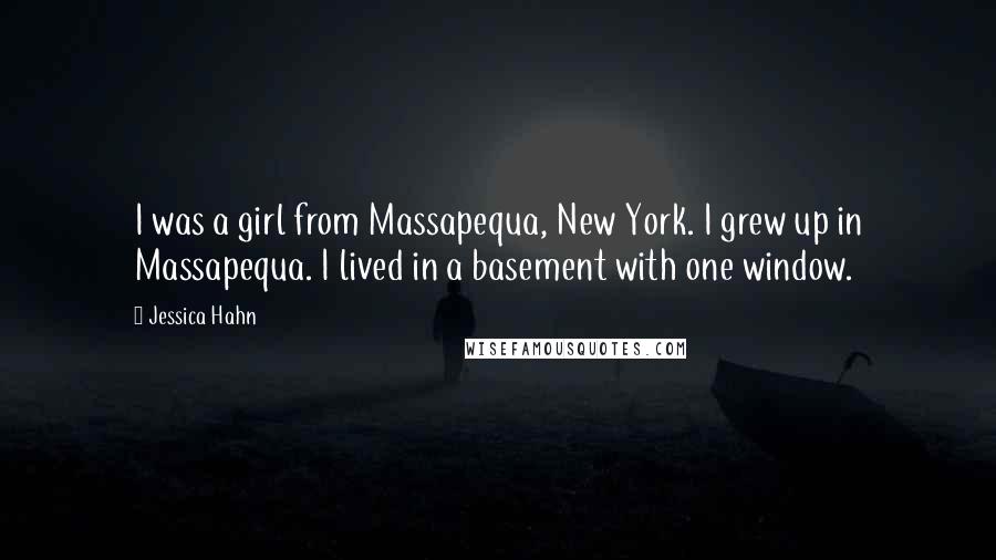Jessica Hahn Quotes: I was a girl from Massapequa, New York. I grew up in Massapequa. I lived in a basement with one window.