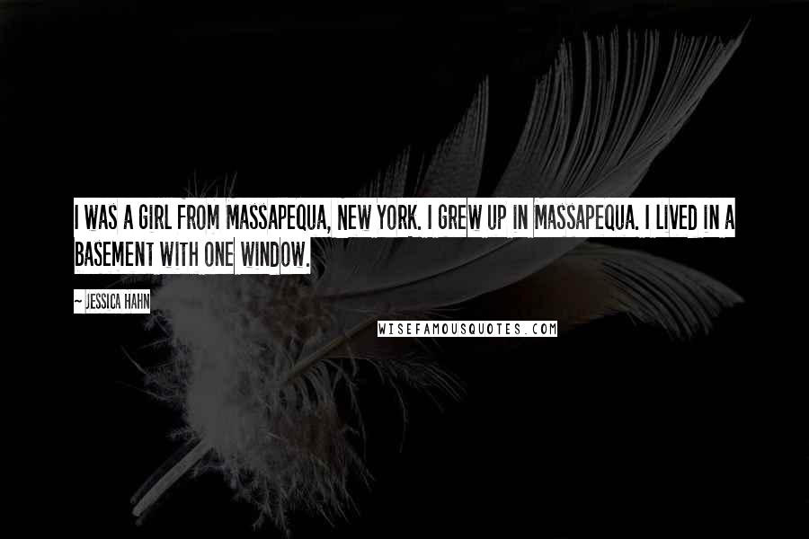 Jessica Hahn Quotes: I was a girl from Massapequa, New York. I grew up in Massapequa. I lived in a basement with one window.