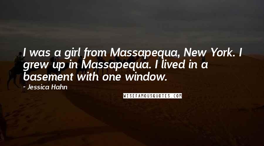 Jessica Hahn Quotes: I was a girl from Massapequa, New York. I grew up in Massapequa. I lived in a basement with one window.