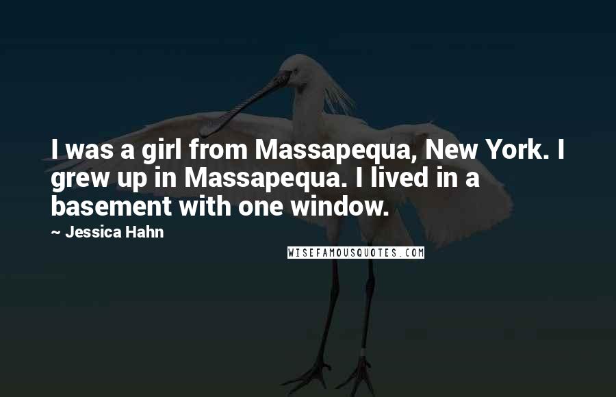 Jessica Hahn Quotes: I was a girl from Massapequa, New York. I grew up in Massapequa. I lived in a basement with one window.