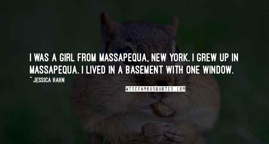 Jessica Hahn Quotes: I was a girl from Massapequa, New York. I grew up in Massapequa. I lived in a basement with one window.