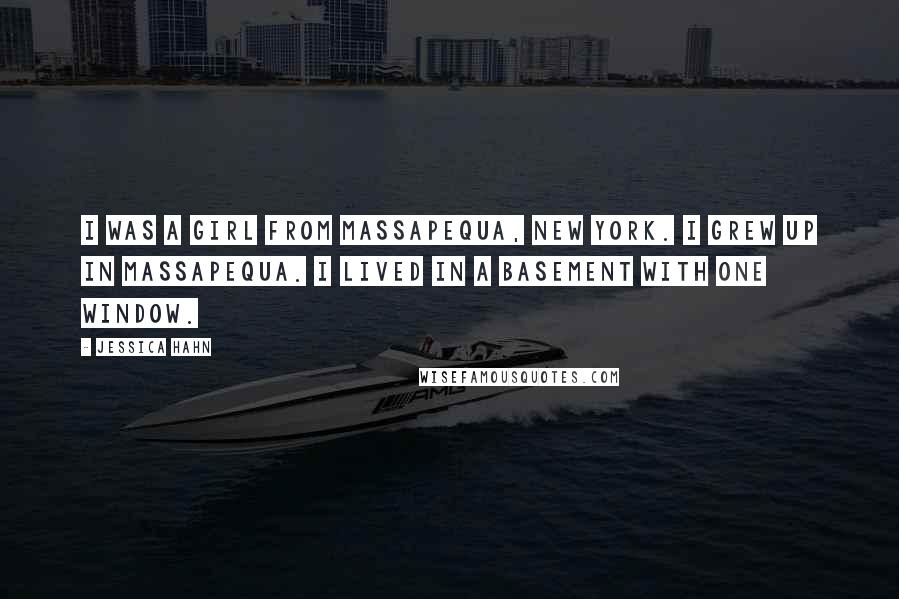 Jessica Hahn Quotes: I was a girl from Massapequa, New York. I grew up in Massapequa. I lived in a basement with one window.