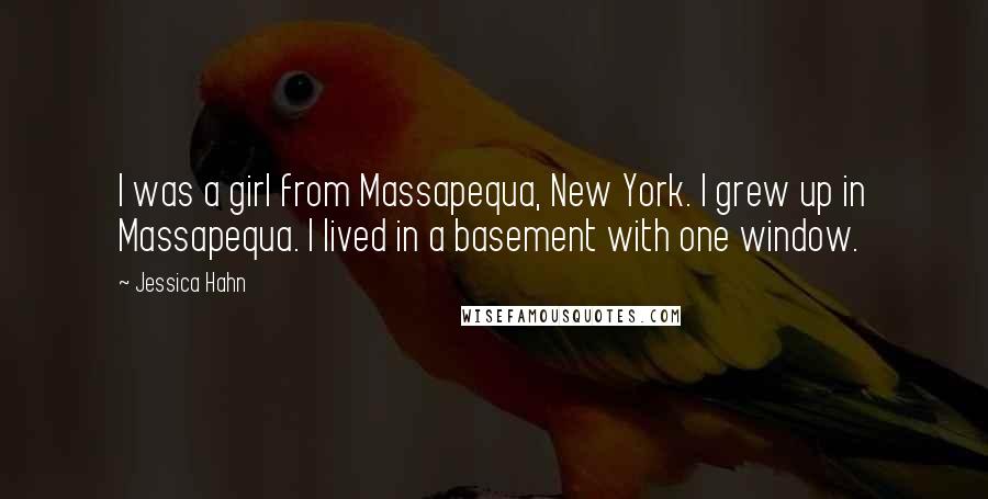 Jessica Hahn Quotes: I was a girl from Massapequa, New York. I grew up in Massapequa. I lived in a basement with one window.