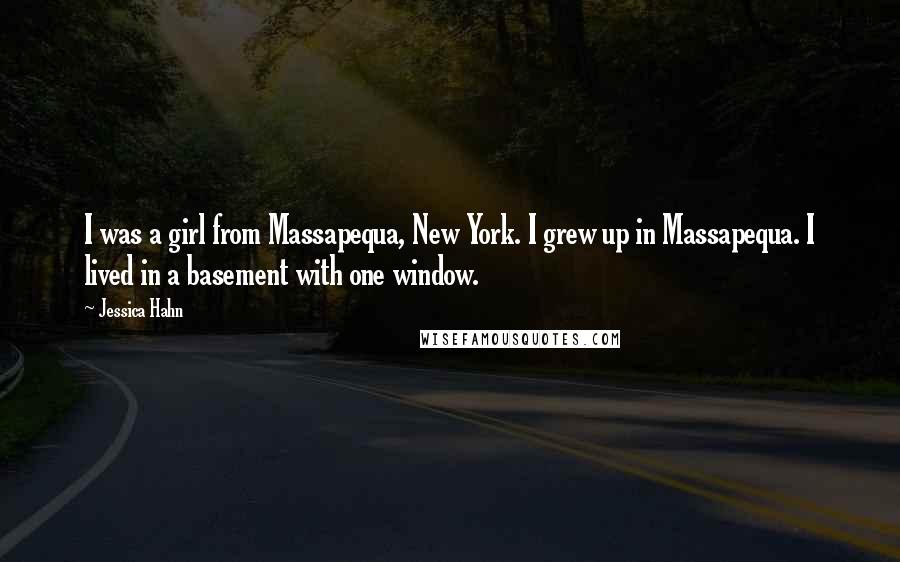 Jessica Hahn Quotes: I was a girl from Massapequa, New York. I grew up in Massapequa. I lived in a basement with one window.