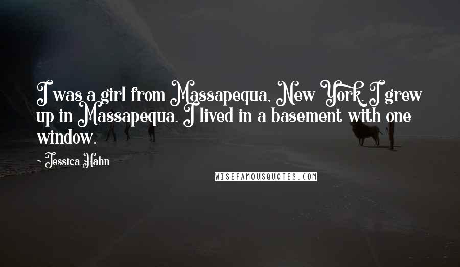 Jessica Hahn Quotes: I was a girl from Massapequa, New York. I grew up in Massapequa. I lived in a basement with one window.