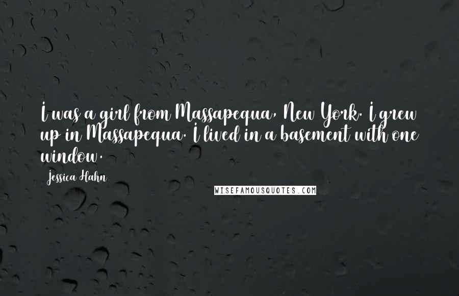 Jessica Hahn Quotes: I was a girl from Massapequa, New York. I grew up in Massapequa. I lived in a basement with one window.